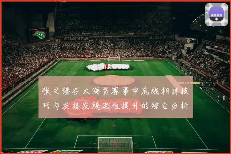 张之臻在大满贯赛事中底线相持技巧与发接发稳定性提升的综合分析