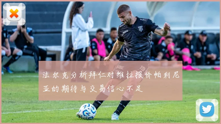 法尔克分析拜仁对维拉报价帕利尼亚的期待与交易信心不足