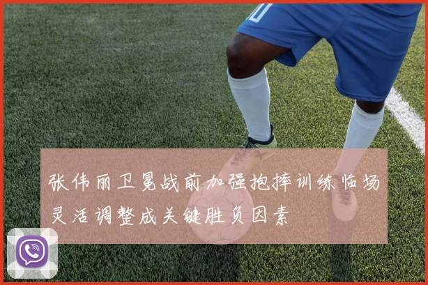 张伟丽卫冕战前加强抱摔训练临场灵活调整成关键胜负因素