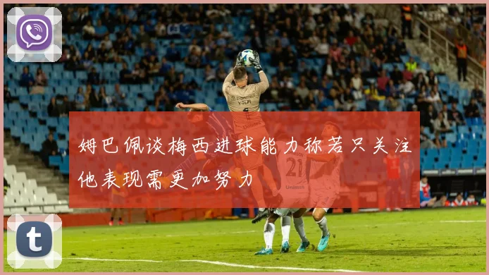 姆巴佩谈梅西进球能力称若只关注他表现需更加努力