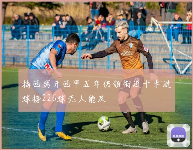 梅西离开西甲五年仍领衔近十季进球榜226球无人能及